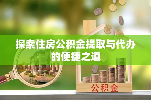鹿寨探索住房公积金提取与代办的便捷之道