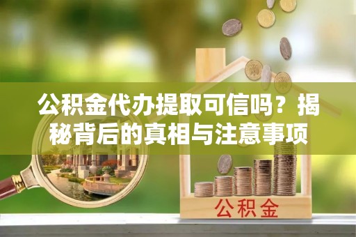 鹿寨公积金代办提取可信吗？揭秘背后的真相与注意事项