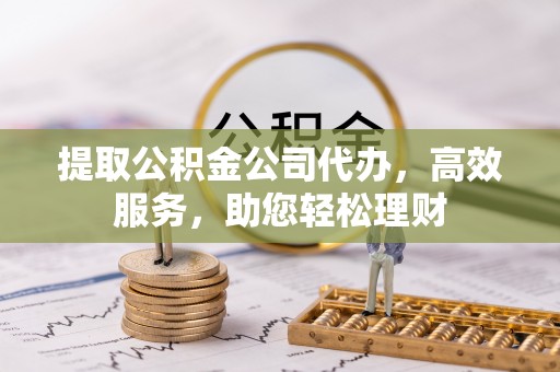 鹿寨提取公积金公司代办，高效服务，助您轻松理财