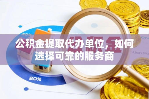 鹿寨公积金提取代办单位，如何选择可靠的服务商
