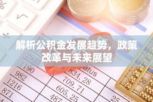 鹿寨解析公积金发展趋势，政策改革与未来展望