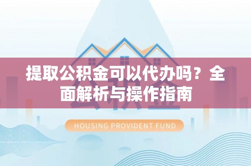 鹿寨提取公积金可以代办吗？全面解析与操作指南