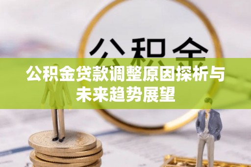 鹿寨公积金贷款调整原因探析与未来趋势展望