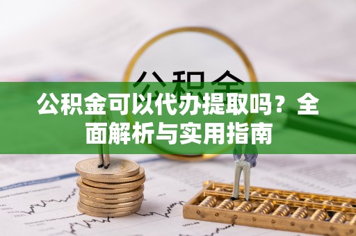鹿寨公积金可以代办提取吗？全面解析与实用指南