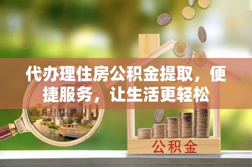 鹿寨代办理住房公积金提取，便捷服务，让生活更轻松