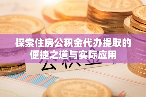 鹿寨探索住房公积金代办提取的便捷之道与实际应用