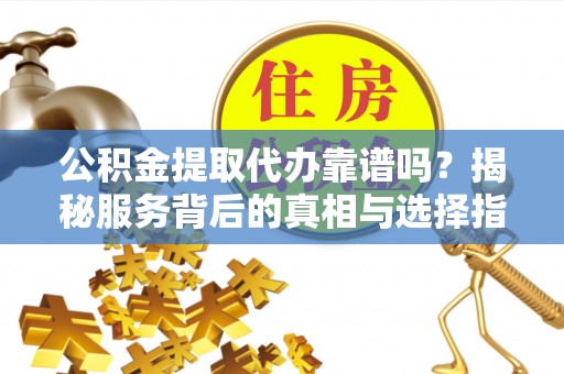 鹿寨公积金提取代办靠谱吗？揭秘服务背后的真相与选择指南