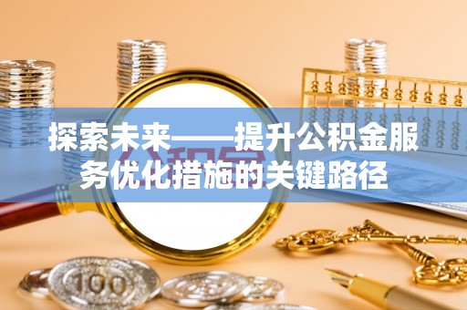 鹿寨探索未来——提升公积金服务优化措施的关键路径