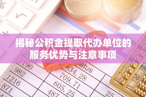 鹿寨揭秘公积金提取代办单位的服务优势与注意事项