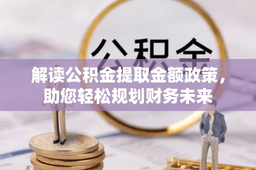 鹿寨解读公积金提取金额政策，助您轻松规划财务未来