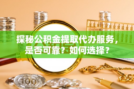 鹿寨探秘公积金提取代办服务，是否可靠？如何选择？