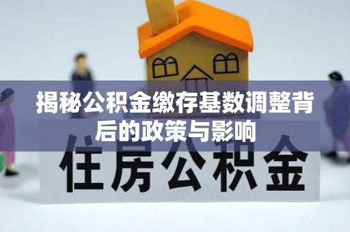 鹿寨揭秘公积金缴存基数调整背后的政策与影响