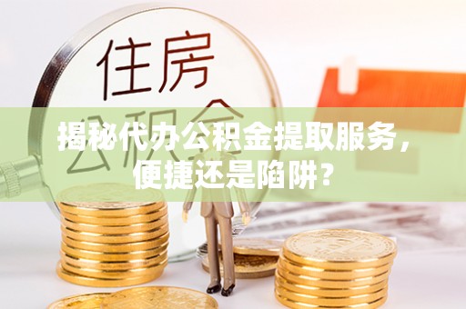 鹿寨揭秘代办公积金提取服务，便捷还是陷阱？