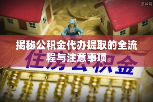鹿寨揭秘公积金代办提取的全流程与注意事项