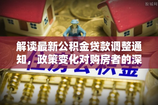 鹿寨解读最新公积金贷款调整通知，政策变化对购房者的深远影响