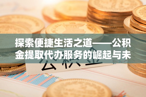 鹿寨探索便捷生活之道——公积金提取代办服务的崛起与未来