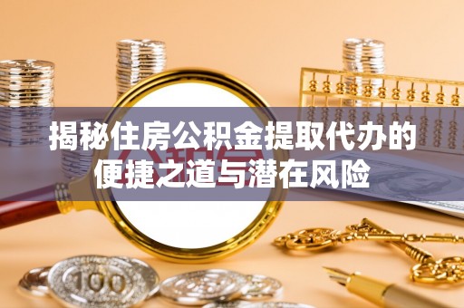 鹿寨揭秘住房公积金提取代办的便捷之道与潜在风险