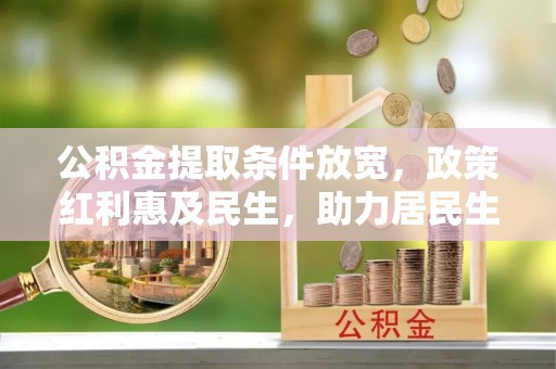 鹿寨公积金提取条件放宽，政策红利惠及民生，助力居民生活质量提升