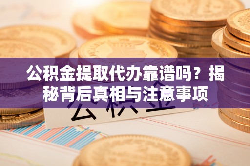 鹿寨公积金提取代办靠谱吗？揭秘背后真相与注意事项