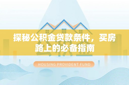 鹿寨探秘公积金贷款条件，买房路上的必备指南