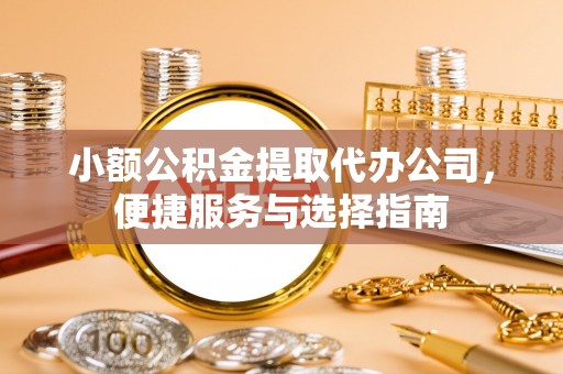 鹿寨小额公积金提取代办公司，便捷服务与选择指南