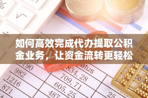鹿寨如何高效完成代办提取公积金业务，让资金流转更轻松
