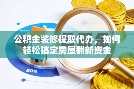 鹿寨公积金装修提取代办，如何轻松搞定房屋翻新资金