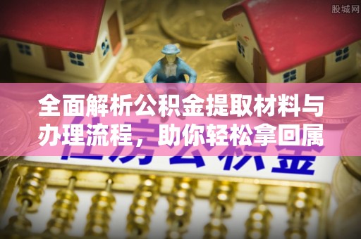 鹿寨全面解析公积金提取材料与办理流程，助你轻松拿回属于自己的钱