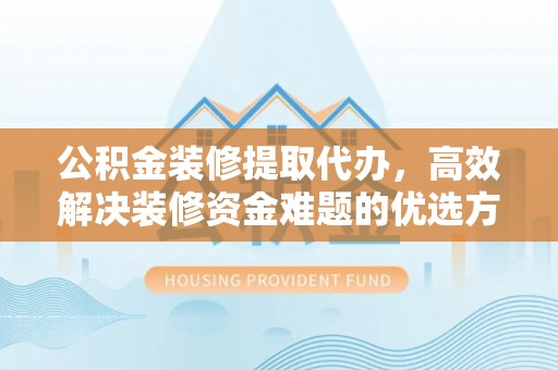 鹿寨公积金装修提取代办，高效解决装修资金难题的优选方案