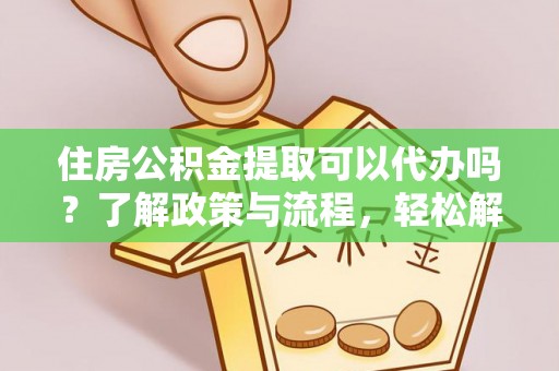鹿寨住房公积金提取可以代办吗？了解政策与流程，轻松解决疑惑