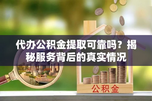 鹿寨代办公积金提取可靠吗？揭秘服务背后的真实情况