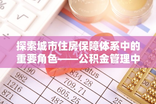 鹿寨探索城市住房保障体系中的重要角色——公积金管理中心