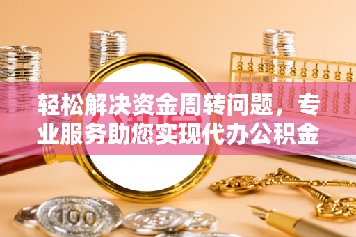 鹿寨轻松解决资金周转问题，专业服务助您实现代办公积金提取