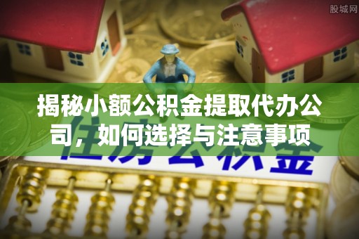 鹿寨揭秘小额公积金提取代办公司，如何选择与注意事项