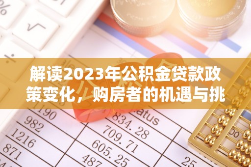 鹿寨解读2023年公积金贷款政策变化，购房者的机遇与挑战