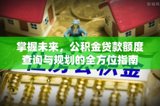 鹿寨掌握未来，公积金贷款额度查询与规划的全方位指南