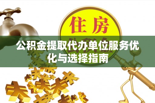 鹿寨公积金提取代办单位服务优化与选择指南