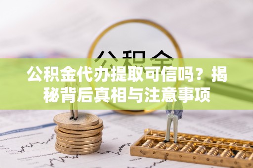 鹿寨公积金代办提取可信吗？揭秘背后真相与注意事项