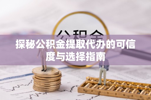 鹿寨探秘公积金提取代办的可信度与选择指南