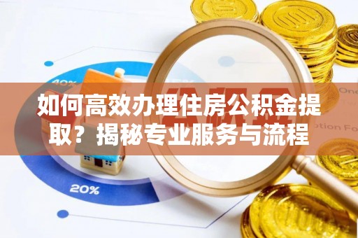 鹿寨如何高效办理住房公积金提取？揭秘专业服务与流程
