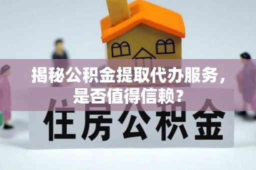 鹿寨揭秘公积金提取代办服务，是否值得信赖？
