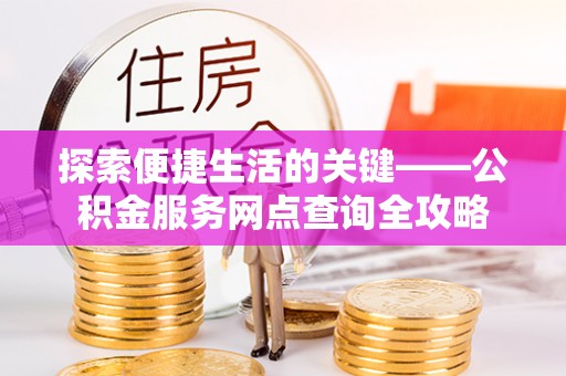 鹿寨探索便捷生活的关键——公积金服务网点查询全攻略