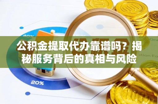 鹿寨公积金提取代办靠谱吗？揭秘服务背后的真相与风险