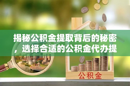 鹿寨揭秘公积金提取背后的秘密，选择合适的公积金代办提取公司是关键