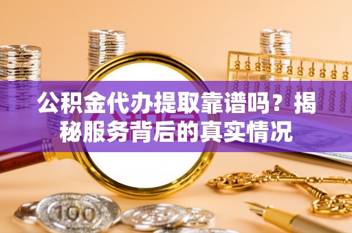 鹿寨公积金代办提取靠谱吗？揭秘服务背后的真实情况
