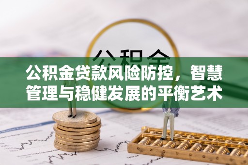 鹿寨公积金贷款风险防控，智慧管理与稳健发展的平衡艺术