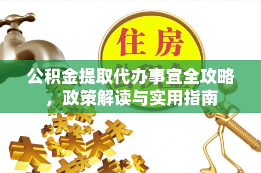 鹿寨公积金提取代办事宜全攻略，政策解读与实用指南