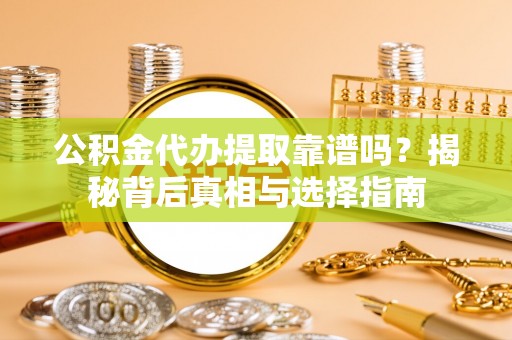 鹿寨公积金代办提取靠谱吗？揭秘背后真相与选择指南