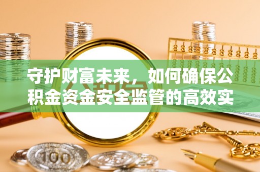 鹿寨守护财富未来，如何确保公积金资金安全监管的高效实施