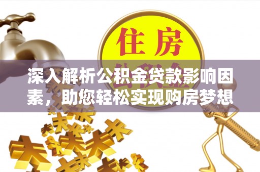 鹿寨深入解析公积金贷款影响因素，助您轻松实现购房梦想
